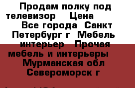 Продам полку под телевизор  › Цена ­ 2 000 - Все города, Санкт-Петербург г. Мебель, интерьер » Прочая мебель и интерьеры   . Мурманская обл.,Североморск г.